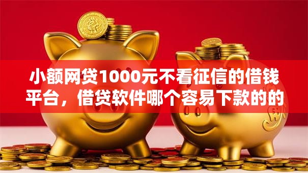 小额网贷1000元不看征信的借钱平台，借贷软件哪个容易下款的的7个平台介绍