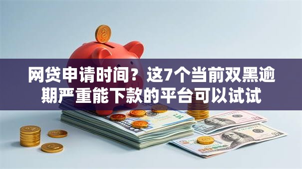 网贷申请时间?这7个当前双黑逾期严重能下款的平台可以试试 网贷申请时间?这7个当前双黑逾期严重能下款的平台可以试试