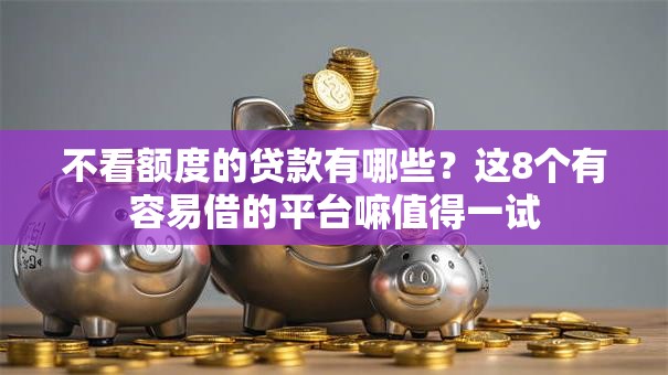 不看额度的贷款有哪些？这8个有容易借的平台嘛值得一试