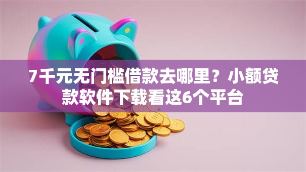 7千元无门槛借款去哪里？小额贷款软件下载看这6个平台