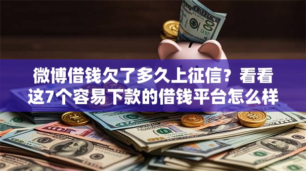 微博借钱欠了多久上征信?看看这7个容易下款的借钱平台怎么样 微博借钱欠了多久上征信?看看这7个容易下款的借钱平台怎么样