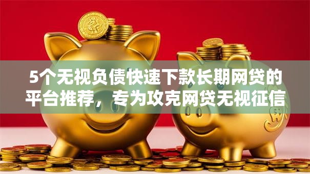 5个无视负债快速下款长期网贷的平台推荐，专为攻克网贷无视征信的小口子难题