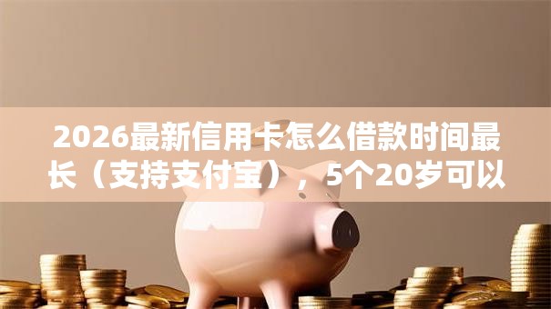 2026最新信用卡怎么借款时间最长（支持支付宝），5个20岁可以借钱平台不查征信的软件无私分享