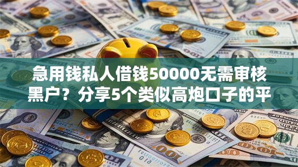 急用钱私人借钱50000无需审核黑户?分享5个类似高炮口子的平台 急用钱私人借钱50000无需审核黑户?分享5个类似高炮口子的平台