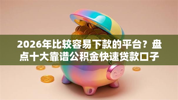 2026年比较容易下款的平台？盘点十大靠谱公积金快速贷款口子