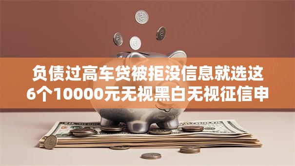 负债过高车贷被拒没信息就选这6个10000元无视黑白无视征信申请就下款的平台