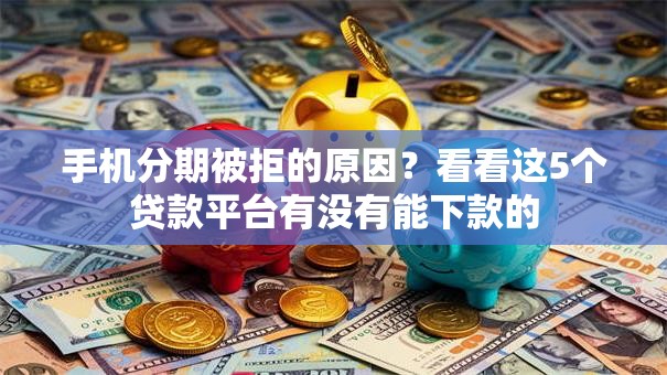 手机分期被拒的原因?看看这5个贷款平台有没有能下款的 手机分期被拒的原因?看看这5个贷款平台有没有能下款的