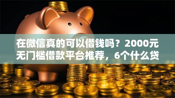在微信真的可以借钱吗?2000元无门槛借款平台推荐,6个什么贷款平台利息低盘点 在微信真的可以借钱吗?2000元无门槛借款平台推荐,6个什么贷款平台利息低盘点