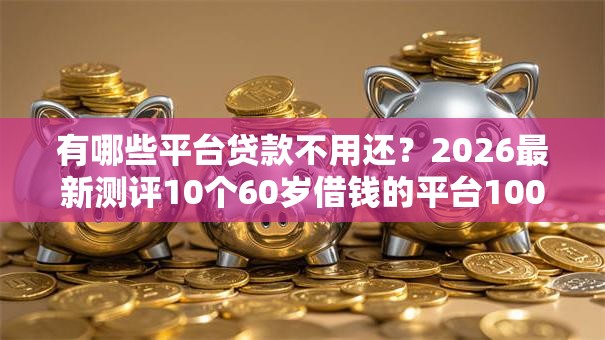 有哪些平台贷款不用还？2026最新测评10个60岁借钱的平台100%能借到