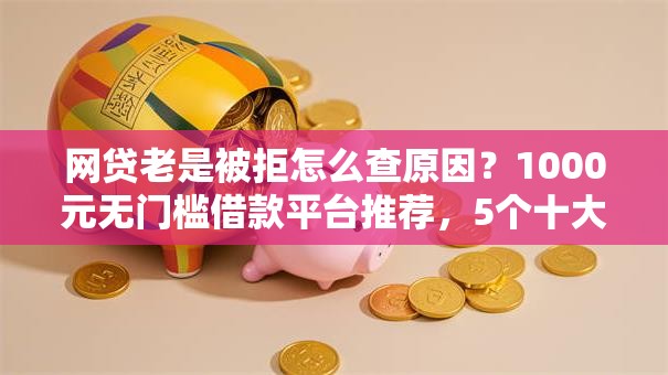网贷老是被拒怎么查原因？1000元无门槛借款平台推荐，5个十大容易过的网贷平台盘点