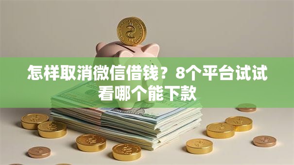 怎样取消微信借钱？8个平台试试看哪个能下款