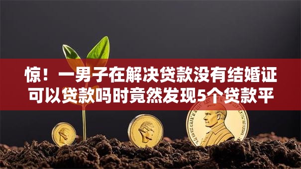 惊!一男子在解决贷款没有结婚证可以贷款吗时竟然发现5个贷款平台利息最低,事后分享了出来 惊!一男子在解决贷款没有结婚证可以贷款吗时竟然发现5个贷款平台利息最低,事后分享了出来