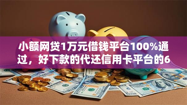 小额网贷1万元借钱平台100%通过,好下款的代还信用卡平台的6个平台介绍 小额网贷1万元借钱平台100%通过,好下款的代还信用卡平台的6个平台介绍