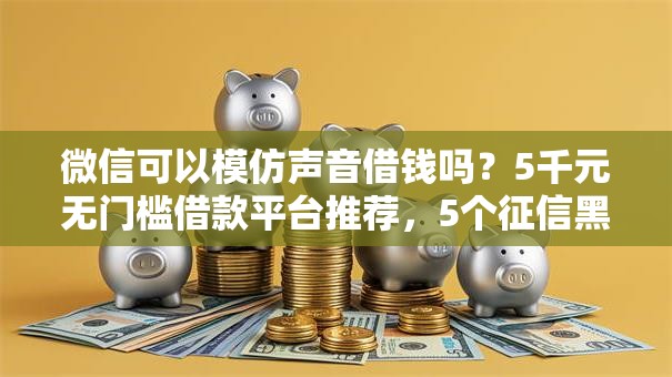 微信可以模仿声音借钱吗?5千元无门槛借款平台推荐,5个征信黑了还能借钱的平台盘点 微信可以模仿声音借钱吗?5千元无门槛借款平台推荐,5个征信黑了还能借钱的平台盘点