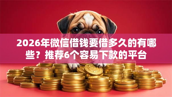 2026年微信借钱要借多久的有哪些？推荐6个容易下款的平台