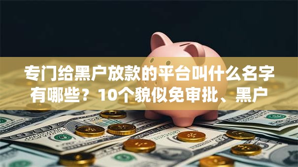 专门给黑户放款的平台叫什么名字有哪些?10个貌似免审批、黑户都能下的app合集 专门给黑户放款的平台叫什么名字有哪些?10个貌似免审批、黑户都能下的app合集