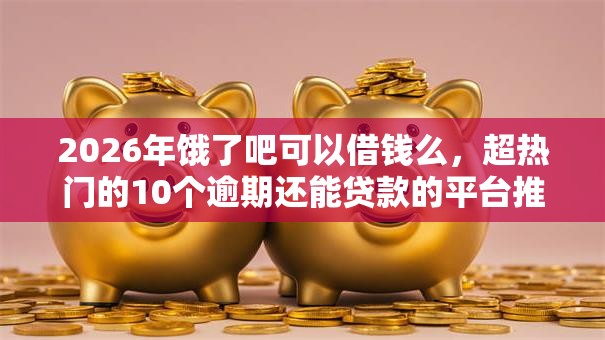 2026年饿了吧可以借钱么，超热门的10个逾期还能贷款的平台推荐