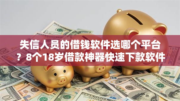 失信人员的借钱软件选哪个平台?8个18岁借款神器快速下款软件推荐 失信人员的借钱软件选哪个平台?8个18岁借款神器快速下款软件推荐