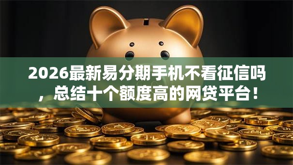 2026最新易分期手机不看征信吗，总结十个额度高的网贷平台！