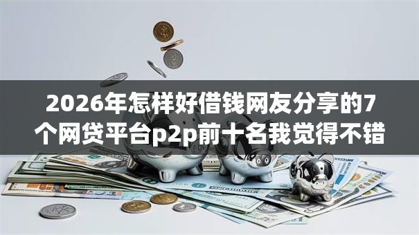 2026年怎样好借钱网友分享的7个网贷平台p2p前十名我觉得不错! 2026年怎样好借钱网友分享的7个网贷平台p2p前十名我觉得不错!