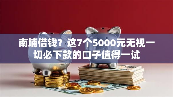 南埔借钱?这7个5000元无视一切必下款的口子值得一试 南埔借钱?这7个5000元无视一切必下款的口子值得一试