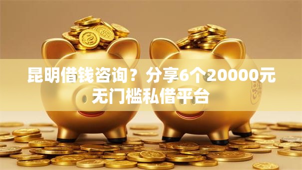 昆明借钱咨询?分享6个20000元无门槛私借平台 昆明借钱咨询?分享6个20000元无门槛私借平台