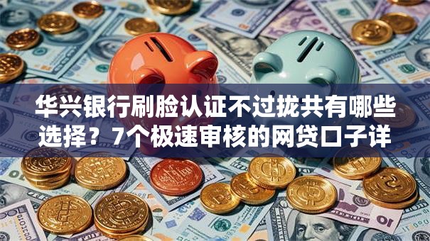 华兴银行刷脸认证不过拢共有哪些选择?7个极速审核的网贷口子详解 华兴银行刷脸认证不过拢共有哪些选择?7个极速审核的网贷口子详解