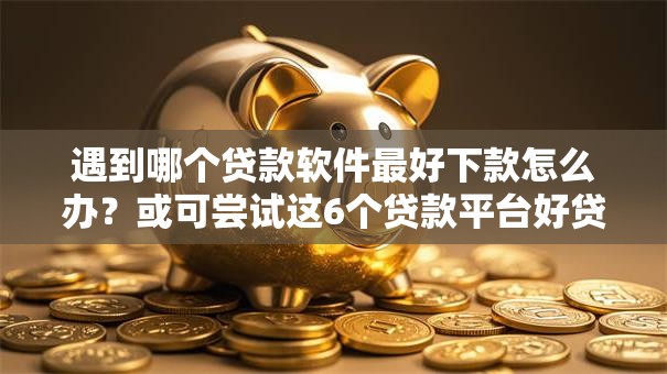遇到哪个贷款软件最好下款怎么办？或可尝试这6个贷款平台好贷款
