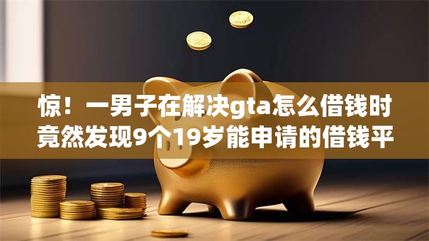 惊！一男子在解决gta怎么借钱时竟然发现9个19岁能申请的借钱平台，事后分享了出来