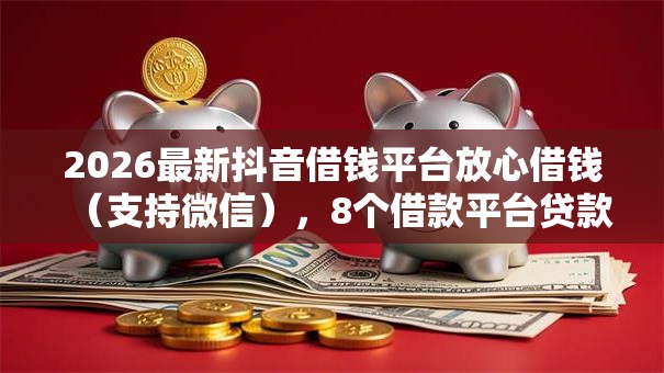 2026最新抖音借钱平台放心借钱（支持微信），8个借款平台贷款靠谱无私分享