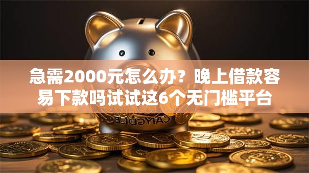 急需2000元怎么办？晚上借款容易下款吗试试这6个无门槛平台