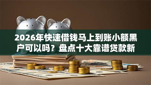 2026年快速借钱马上到账小额黑户可以吗?盘点十大靠谱贷款新口子 2026年快速借钱马上到账小额黑户可以吗?盘点十大靠谱贷款新口子