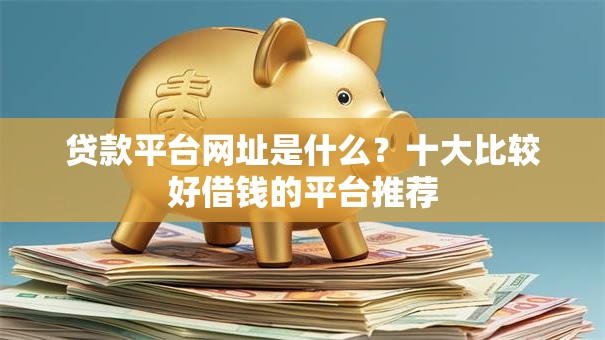 贷款平台网址是什么?十大比较好借钱的平台推荐 贷款平台网址是什么?十大比较好借钱的平台推荐