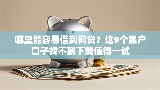 哪里能容易借到网贷？这9个黑户口子找不到下载值得一试