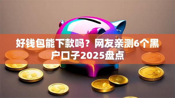 好钱包能下款吗?网友亲测6个黑户口子2025盘点 好钱包能下款吗?网友亲测6个黑户口子2025盘点