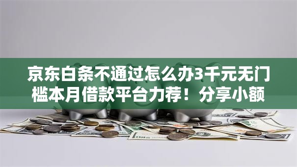 京东白条不通过怎么办3千元无门槛本月借款平台力荐!分享小额网贷口子3千元无门槛借款 京东白条不通过怎么办3千元无门槛本月借款平台力荐!分享小额网贷口子3千元无门槛借款