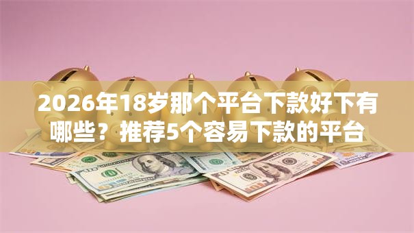 2026年18岁那个平台下款好下有哪些？推荐5个容易下款的平台