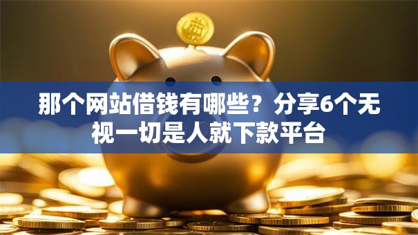 那个网站借钱有哪些？分享6个无视一切是人就下款平台