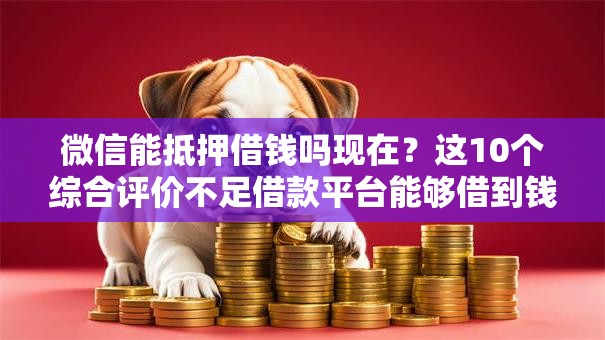 微信能抵押借钱吗现在？这10个综合评价不足借款平台能够借到钱值得一试