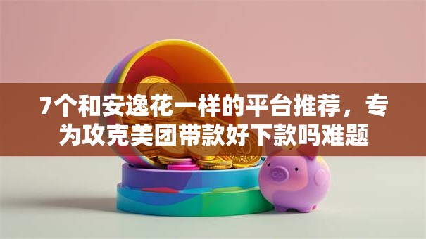 7个和安逸花一样的平台推荐，专为攻克美团带款好下款吗难题