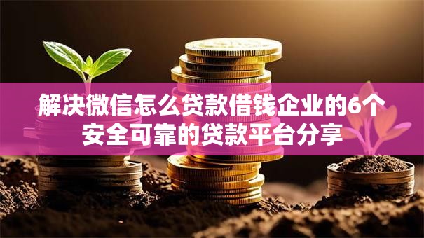 解决微信怎么贷款借钱企业的6个安全可靠的贷款平台分享