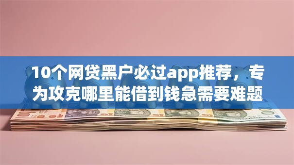 10个网贷黑户必过app推荐,专为攻克哪里能借到钱急需要难题 10个网贷黑户必过app推荐,专为攻克哪里能借到钱急需要难题