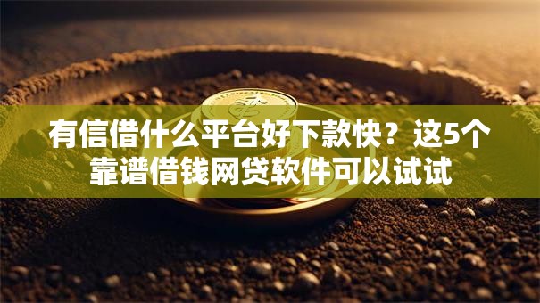 有信借什么平台好下款快？这5个靠谱借钱网贷软件可以试试