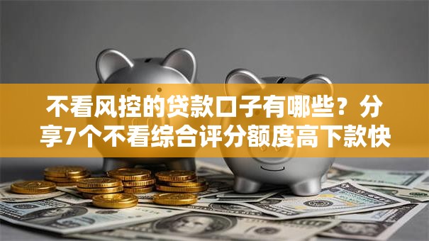 不看风控的贷款口子有哪些？分享7个不看综合评分额度高下款快平台