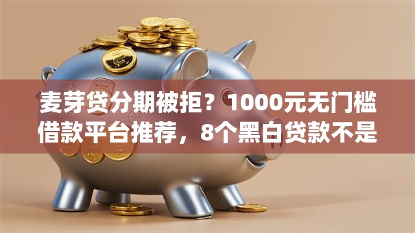 麦芽贷分期被拒？1000元无门槛借款平台推荐，8个黑白贷款不是高炮的app盘点