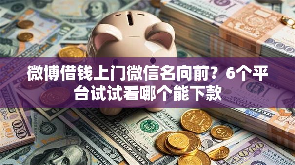 微博借钱上门微信名向前？6个平台试试看哪个能下款
