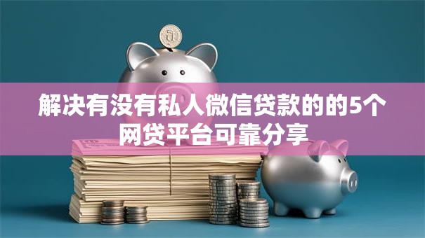 解决有没有私人微信贷款的的5个网贷平台可靠分享
