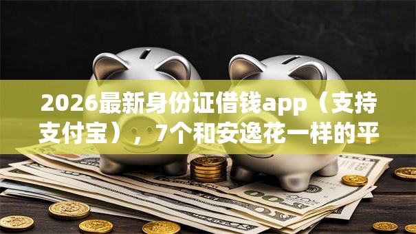 2026最新身份证借钱app（支持支付宝），7个和安逸花一样的平台无私分享