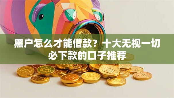 黑户怎么才能借款？十大无视一切必下款的口子推荐
