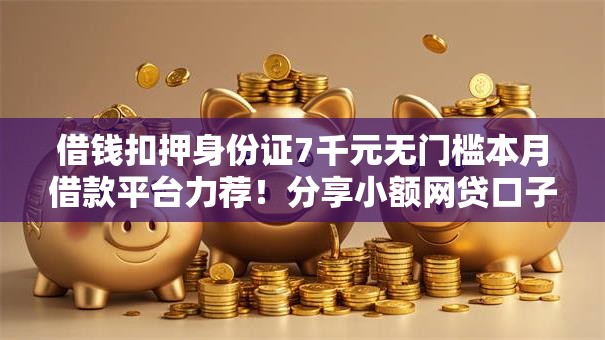 借钱扣押身份证7千元无门槛本月借款平台力荐!分享小额网贷口子7千元无门槛借款 借钱扣押身份证7千元无门槛本月借款平台力荐!分享小额网贷口子7千元无门槛借款